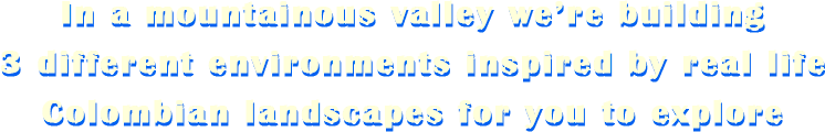 In a mountainous valley we're building 3 different environments inspired by real life Colombian landscapes for you to explore