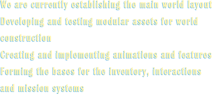 We are currently establishing the main world layout, developing modular assets, creating animations and features, and forming the bases for inventory, interactions and mission systems.