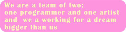 We are a team of two; one programmer and one artist and we a working for a dream bigger than us